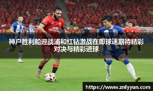 神户胜利船迎战浦和红钻激战在即球迷期待精彩对决与精彩进球